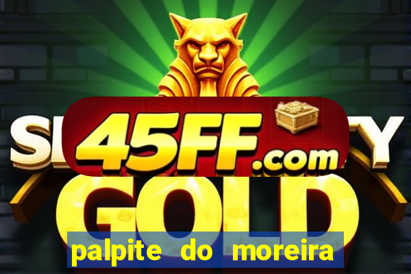palpite do moreira de hoje